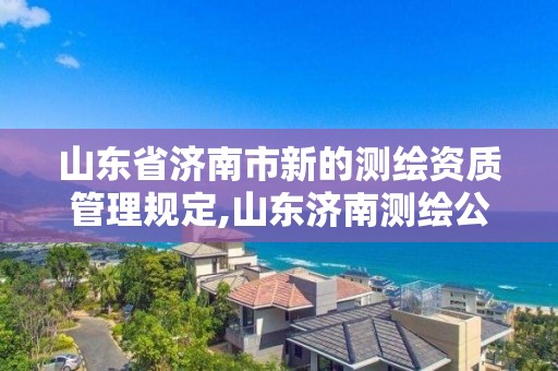 山東省濟南市新的測繪資質管理規定,山東濟南測繪公司電話。