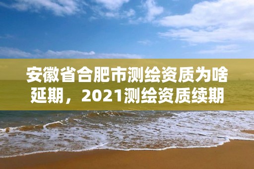 安徽省合肥市測繪資質為啥延期，2021測繪資質續期