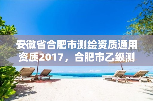 安徽省合肥市測(cè)繪資質(zhì)通用資質(zhì)2017，合肥市乙級(jí)測(cè)繪公司