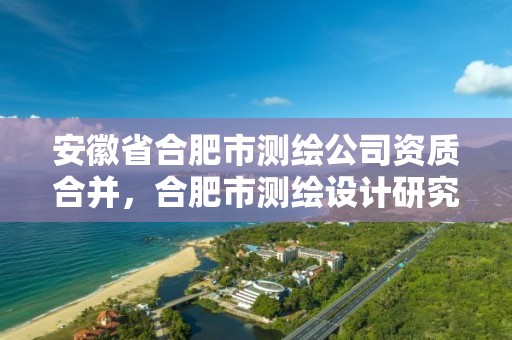 安徽省合肥市測繪公司資質合并，合肥市測繪設計研究院屬于企業嗎?