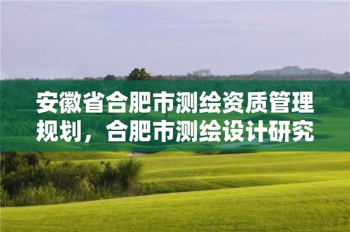 安徽省合肥市測繪資質管理規劃，合肥市測繪設計研究院是國企嗎