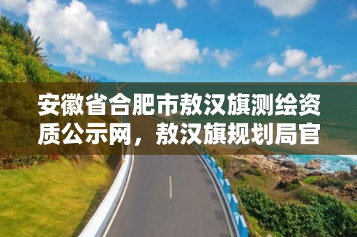 安徽省合肥市敖漢旗測繪資質(zhì)公示網(wǎng)，敖漢旗規(guī)劃局官網(wǎng)