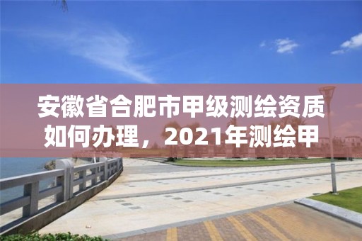 安徽省合肥市甲級測繪資質如何辦理，2021年測繪甲級資質申報條件