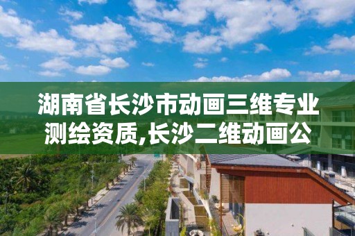 湖南省長沙市動畫三維專業測繪資質,長沙二維動畫公司。