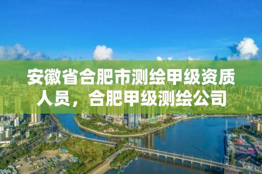 安徽省合肥市測繪甲級資質人員，合肥甲級測繪公司