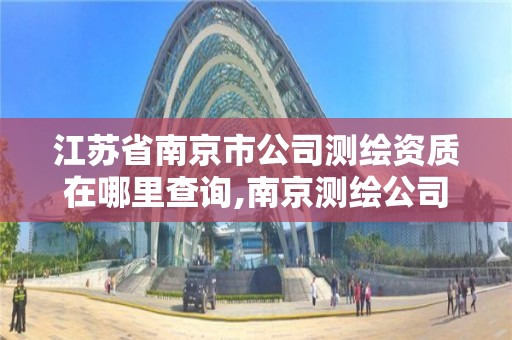 江蘇省南京市公司測繪資質在哪里查詢,南京測繪公司有哪些。