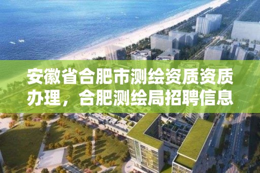 安徽省合肥市測繪資質資質辦理，合肥測繪局招聘信息