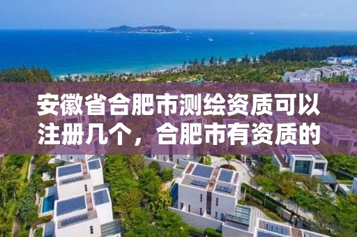 安徽省合肥市測繪資質可以注冊幾個，合肥市有資質的測繪公司