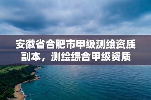 安徽省合肥市甲級測繪資質副本，測繪綜合甲級資質