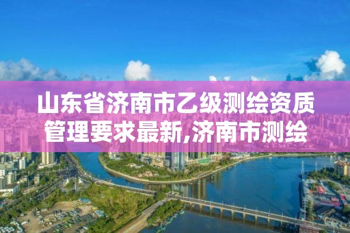 山東省濟南市乙級測繪資質管理要求最新,濟南市測繪收費標準。