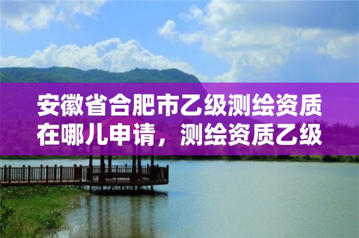 安徽省合肥市乙級測繪資質在哪兒申請，測繪資質乙級申報條件