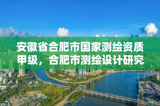 安徽省合肥市國家測繪資質甲級，合肥市測繪設計研究院是國企嗎