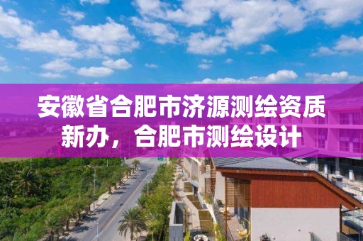 安徽省合肥市濟源測繪資質新辦，合肥市測繪設計