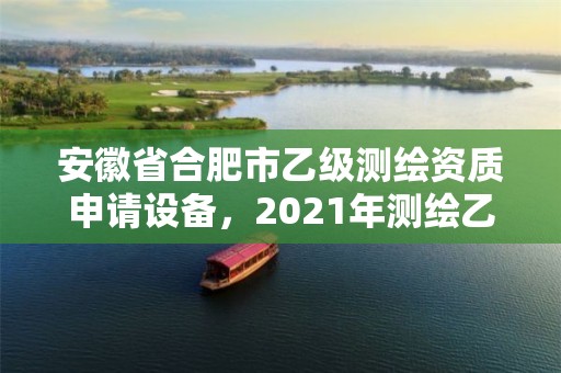 安徽省合肥市乙級測繪資質申請設備，2021年測繪乙級資質