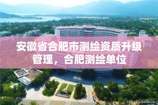 安徽省合肥市測繪資質升級管理，合肥測繪單位