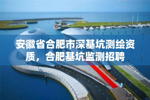 安徽省合肥市深基坑測繪資質，合肥基坑監測招聘