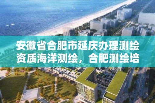 安徽省合肥市延慶辦理測繪資質海洋測繪，合肥測繪培訓機構