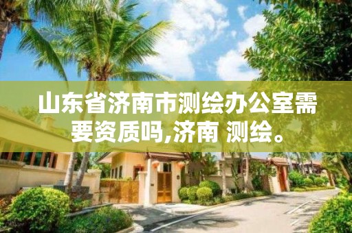 山東省濟南市測繪辦公室需要資質嗎,濟南 測繪。