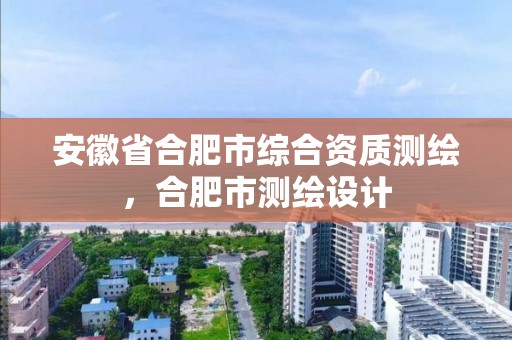 安徽省合肥市綜合資質測繪，合肥市測繪設計