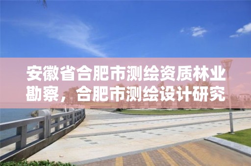 安徽省合肥市測繪資質(zhì)林業(yè)勘察，合肥市測繪設(shè)計(jì)研究院是國企嗎