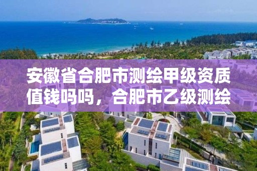 安徽省合肥市測繪甲級資質值錢嗎嗎，合肥市乙級測繪公司