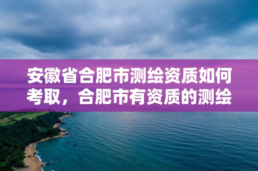 安徽省合肥市測(cè)繪資質(zhì)如何考取，合肥市有資質(zhì)的測(cè)繪公司