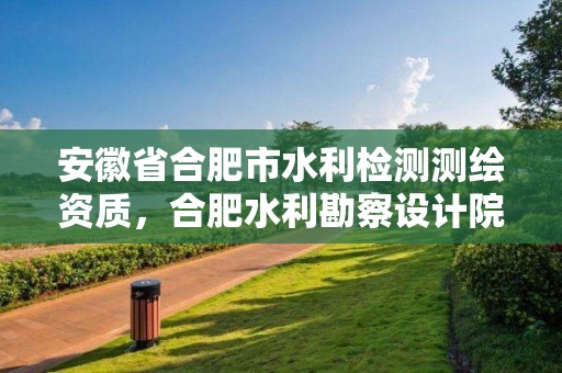 安徽省合肥市水利檢測測繪資質(zhì)，合肥水利勘察設(shè)計院