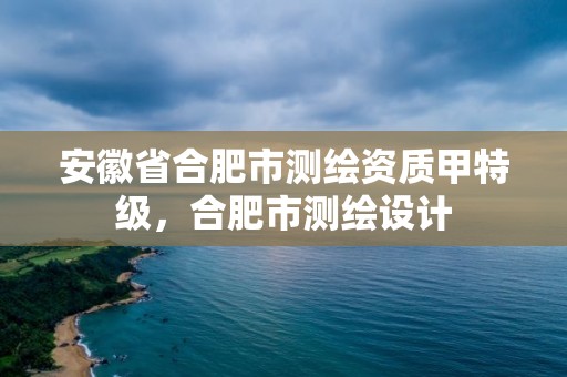 安徽省合肥市測繪資質甲特級，合肥市測繪設計