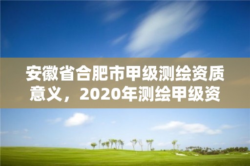 安徽省合肥市甲級測繪資質意義，2020年測繪甲級資質條件