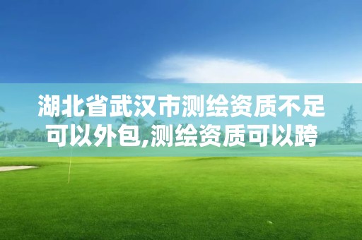 湖北省武漢市測繪資質不足可以外包,測繪資質可以跨省承接業務嗎。