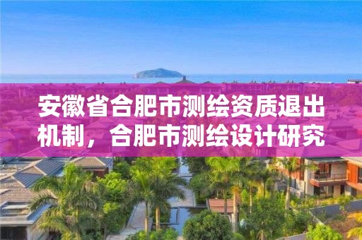 安徽省合肥市測繪資質退出機制，合肥市測繪設計研究院改制