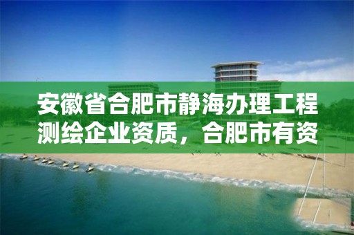 安徽省合肥市靜海辦理工程測繪企業資質，合肥市有資質的測繪公司