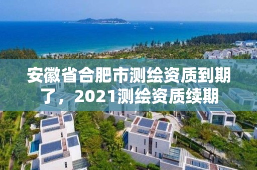 安徽省合肥市測繪資質到期了，2021測繪資質續期