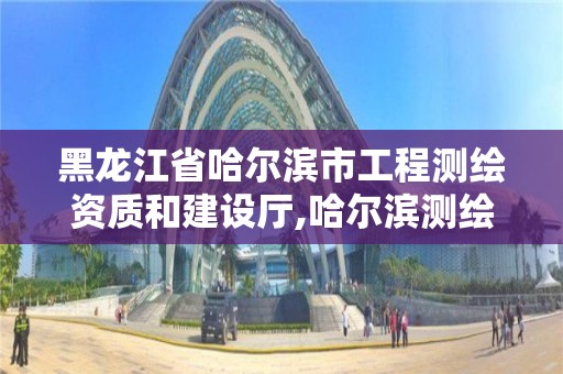 黑龍江省哈爾濱市工程測(cè)繪資質(zhì)和建設(shè)廳,哈爾濱測(cè)繪局地址。