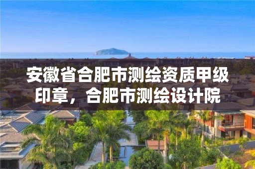 安徽省合肥市測繪資質甲級印章，合肥市測繪設計院