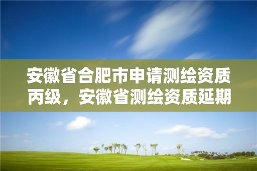 安徽省合肥市申請測繪資質丙級，安徽省測繪資質延期公告