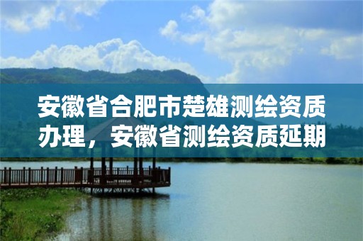 安徽省合肥市楚雄測繪資質辦理，安徽省測繪資質延期公告