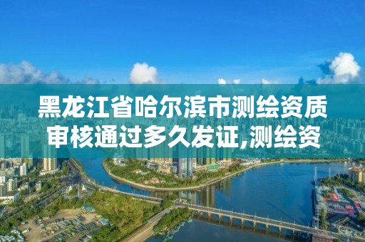 黑龍江省哈爾濱市測繪資質審核通過多久發證,測繪資質審核標準。