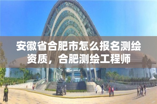 安徽省合肥市怎么報名測繪資質，合肥測繪工程師