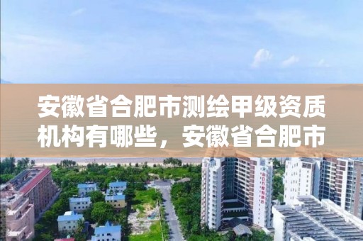 安徽省合肥市測繪甲級資質機構有哪些，安徽省合肥市測繪甲級資質機構有哪些單位