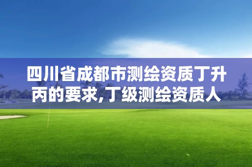 四川省成都市測(cè)繪資質(zhì)丁升丙的要求,丁級(jí)測(cè)繪資質(zhì)人員要求。