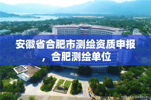 安徽省合肥市測繪資質申報，合肥測繪單位