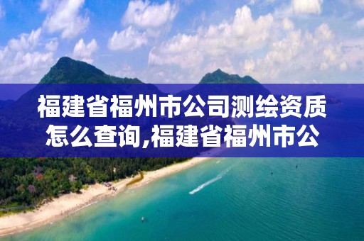 福建省福州市公司測繪資質怎么查詢,福建省福州市公司測繪資質怎么查詢的。