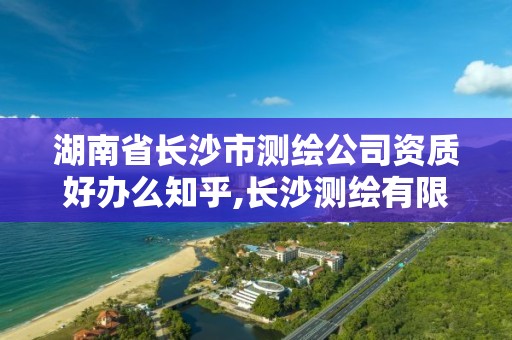 湖南省長沙市測繪公司資質好辦么知乎,長沙測繪有限公司怎么樣。