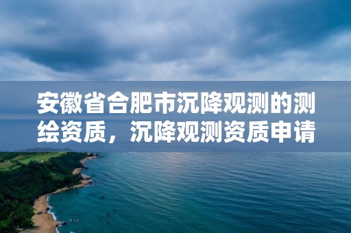 安徽省合肥市沉降觀測的測繪資質，沉降觀測資質申請流程