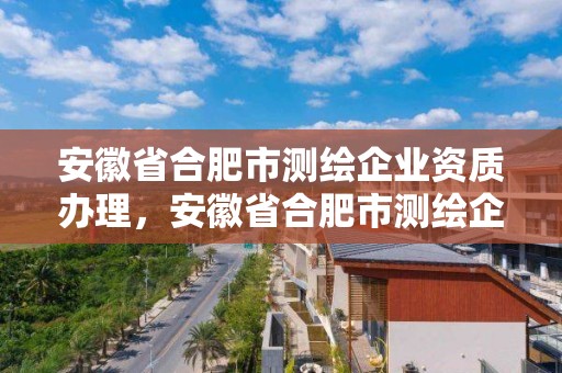 安徽省合肥市測繪企業資質辦理，安徽省合肥市測繪企業資質辦理電話