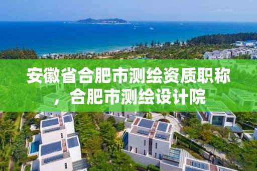 安徽省合肥市測繪資質職稱，合肥市測繪設計院