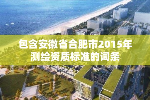 包含安徽省合肥市2015年測繪資質標準的詞條