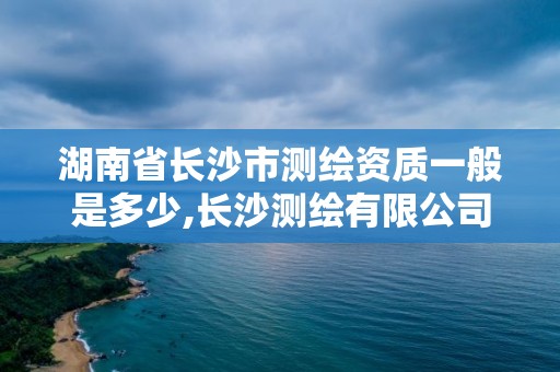 湖南省長沙市測繪資質一般是多少,長沙測繪有限公司怎么樣。