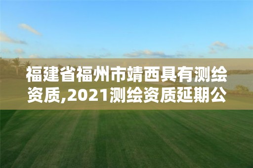 福建省福州市靖西具有測繪資質,2021測繪資質延期公告福建省。